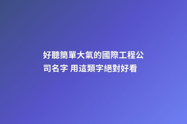好聽簡單大氣的國際工程公司名字 用這類字絕對好看-第1張-公司起名-玄機派